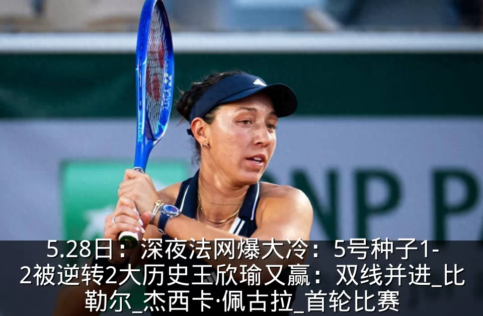 5.28日：深夜法网爆大冷：5号种子1-2被逆转2大历史王欣瑜又赢：双线并进_比勒尔_杰西卡·佩古拉_首轮比赛