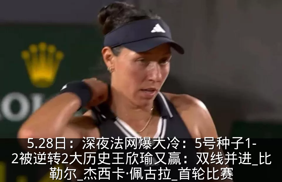 5.28日：深夜法网爆大冷：5号种子1-2被逆转2大历史王欣瑜又赢：双线并进_比勒尔_杰西卡·佩古拉_首轮比赛