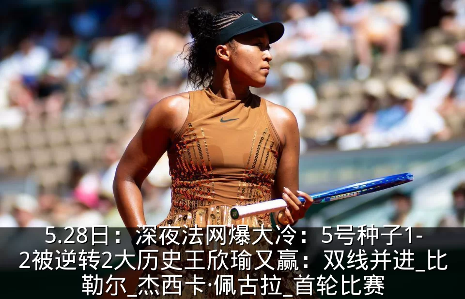 5.28日：深夜法网爆大冷：5号种子1-2被逆转2大历史王欣瑜又赢：双线并进_比勒尔_杰西卡·佩古拉_首轮比赛