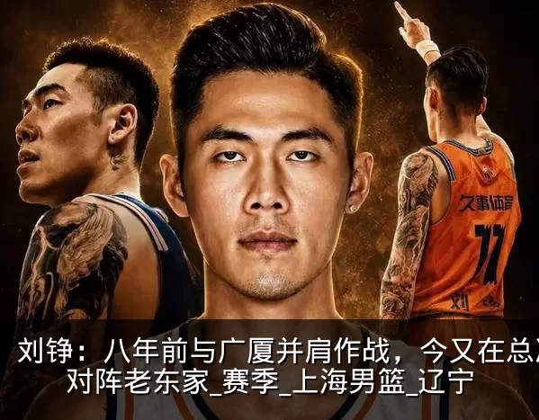 刘铮:八年前与广厦并肩作战,今又在总决赛对阵老东家_赛季_上海男篮_辽宁